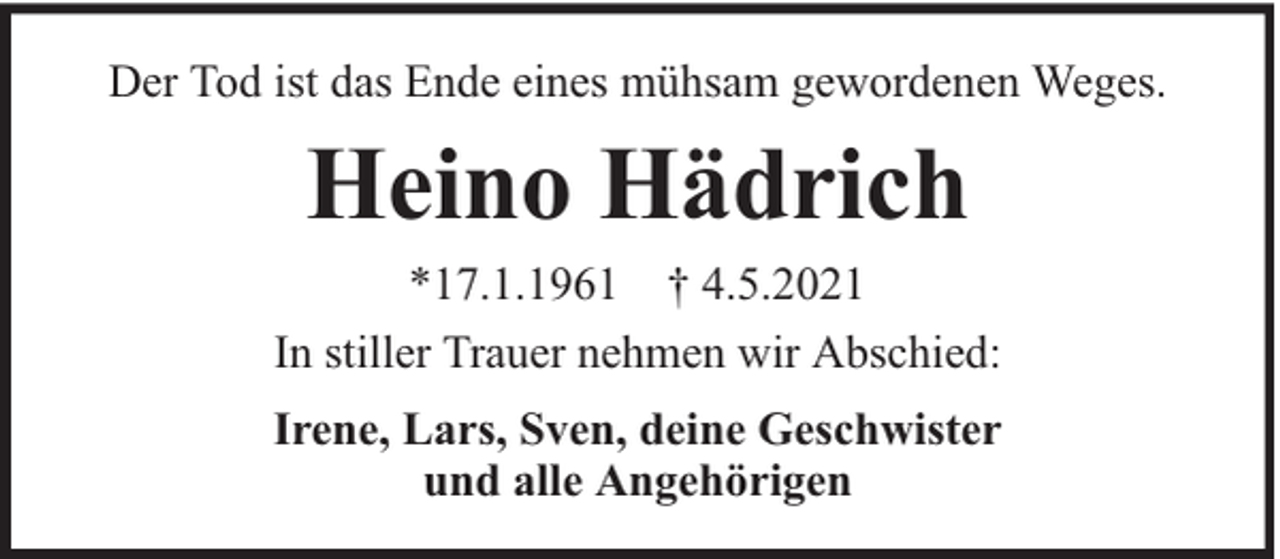 <p>Der Tod ist das Ende eines mühsam gewordenen Weges.</p><p>Heino Hädrich<br />*17.1.1961 † 4.5.2021<br />In stiller Trauer nehmen wir Abschied:<br />Irene, Lars, Sven, deine Geschwister<br />und alle Angehörigen</p>