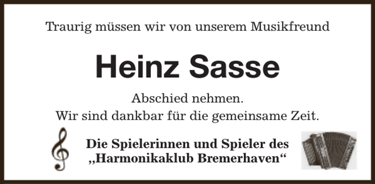 <p>Traurig müssen wir von unserem Musikfreund</p><p>Heinz Sasse<br />Abschied nehmen.<br />Wir sind dankbar für die gemeinsame Zeit.<br />Die Spielerinnen und Spieler des<br />,,Harmonikaklub Bremerhaven“</p>