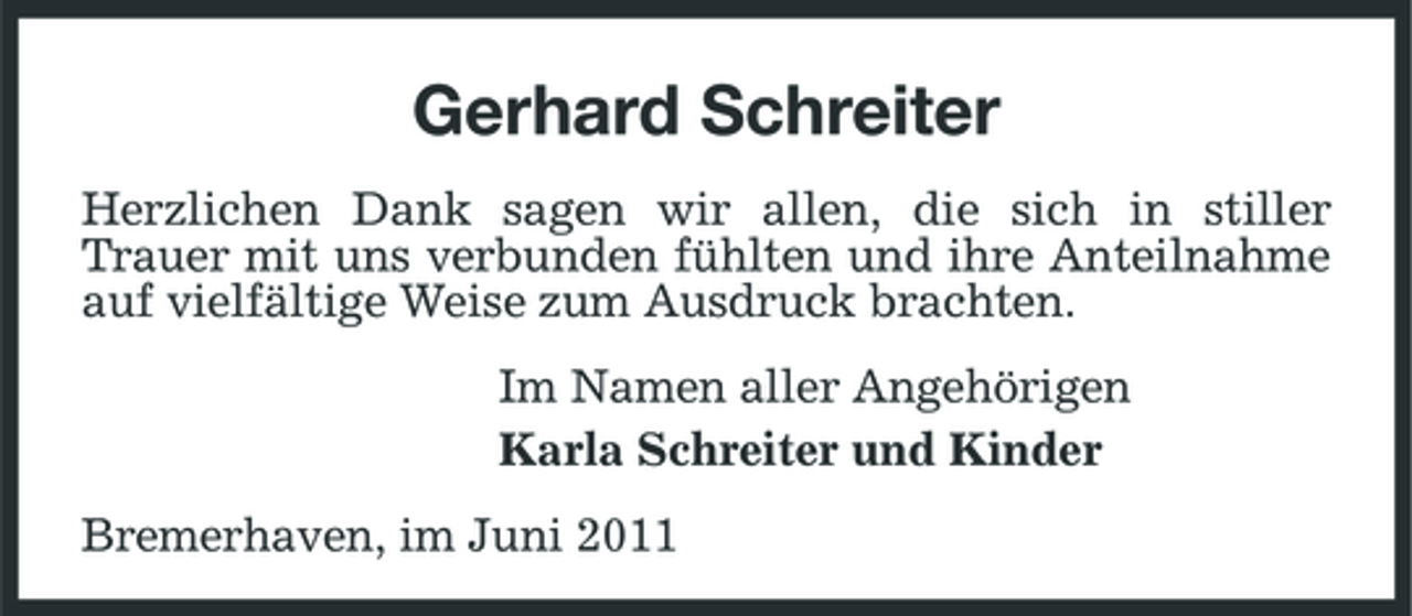 <p>Gerhard Schreiter<br />Herzlichen Dank sagen wir allen, die sich in stiller Trauer mit uns verbunden fühlten und ihre Anteilnahme auf vielfältige Weise zum Ausdruck brachten. Im Namen aller Angehörigen Karla Schreiter und Kinder Bremerhaven, im Juni 2011</p>