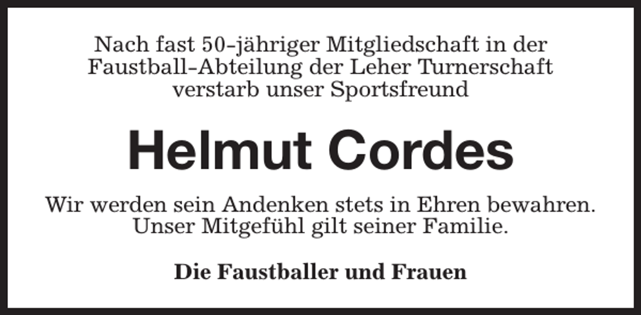 <p>Nach fast 50-jähriger Mitgliedschaft in der<br />Faustball-Abteilung der Leher Turnerschaft<br />verstarb unser Sportsfreund</p><p>Helmut Cordes<br />Wir werden sein Andenken stets in Ehren bewahren.<br />Unser Mitgefühl gilt seiner Familie.<br />Die Faustballer und Frauen</p>