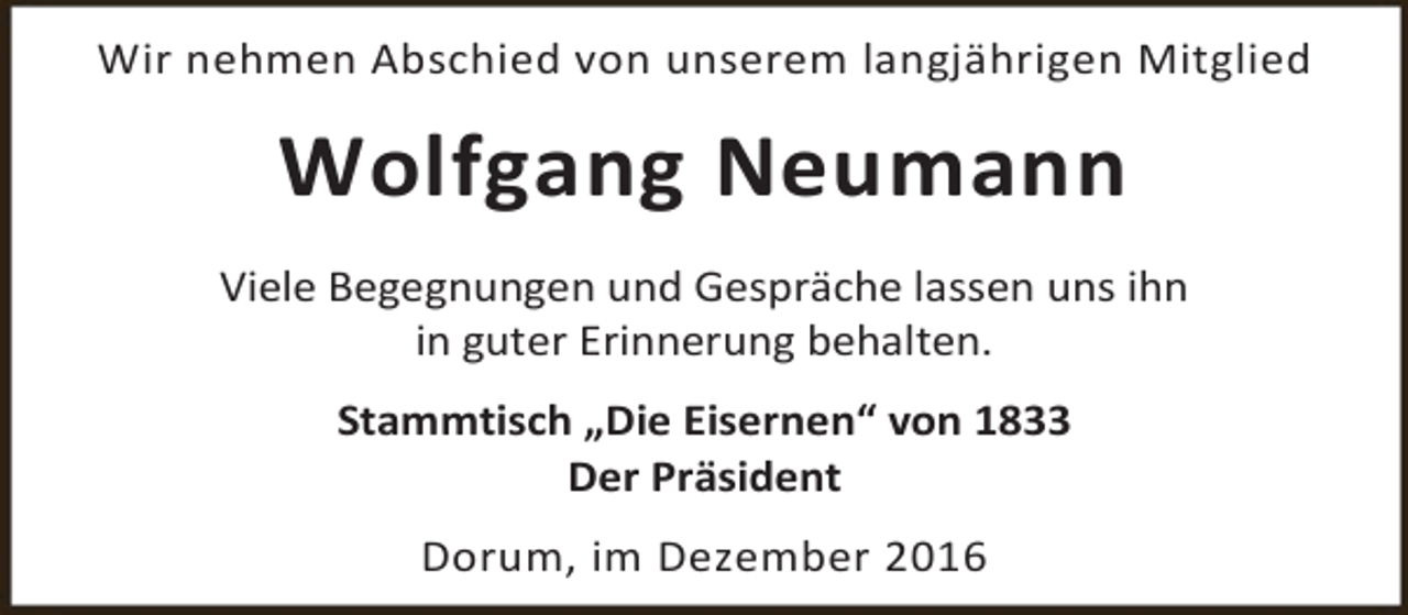 <p>Wir nehmen Abschied von unserem langjährigen Mitglied</p><p>Wolfgang Neumann<br />Viele Begegnungen und Gespräche lassen uns ihn<br />in guter Erinnerung behalten.<br />Stammtisch „Die Eisernen“ von 1833<br />Der Präsident<br />Dorum, im Dezember 2016</p>