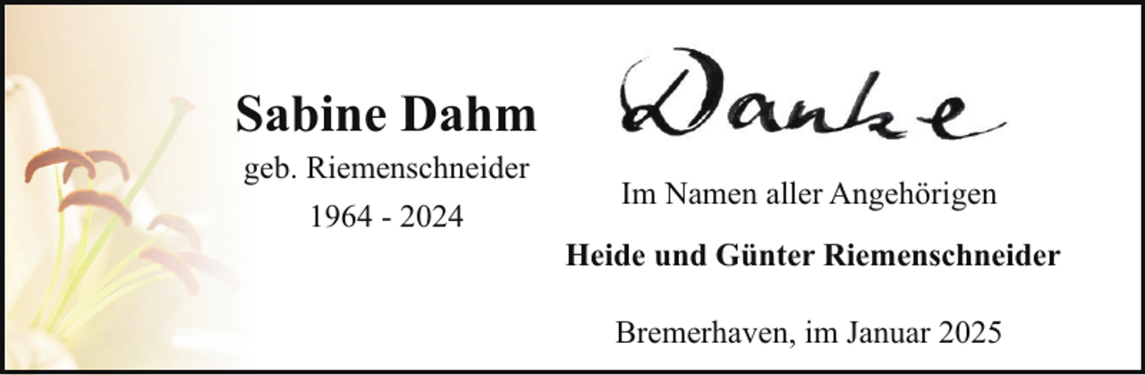 <p>Sabine Dahm<br />geb. Riemenschneider<br />1964 - 2024</p><p>Im Namen aller Angehörigen<br />Heide und Günter Riemenschneider<br />Bremerhaven, im Januar 2025</p>