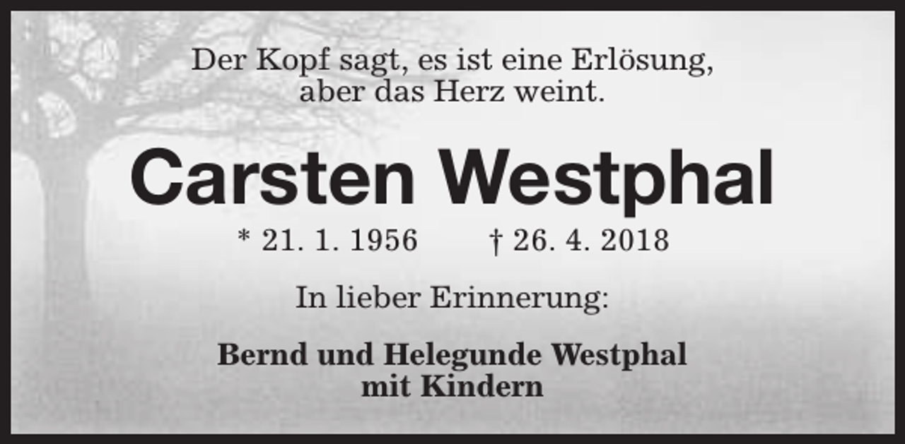 <p>Der Kopf sagt, es ist eine Erlösung,<br />aber das Herz weint.</p><p>Carsten Westphal<br />* 21. 1. 1956</p><p>† 26. 4. 2018</p><p>In lieber Erinnerung:<br />Bernd und Helegunde Westphal<br />mit Kindern</p>