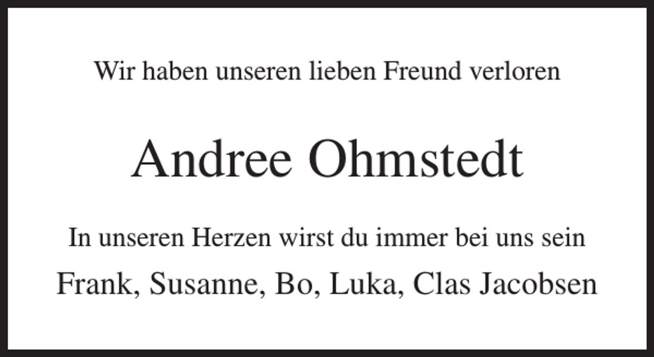 <p>Wir haben unseren lieben Freund verloren</p><p>Andree Ohmstedt<br />In unseren Herzen wirst du immer bei uns sein</p><p>Frank, Susanne, Bo, Luka, Clas Jacobsen</p>