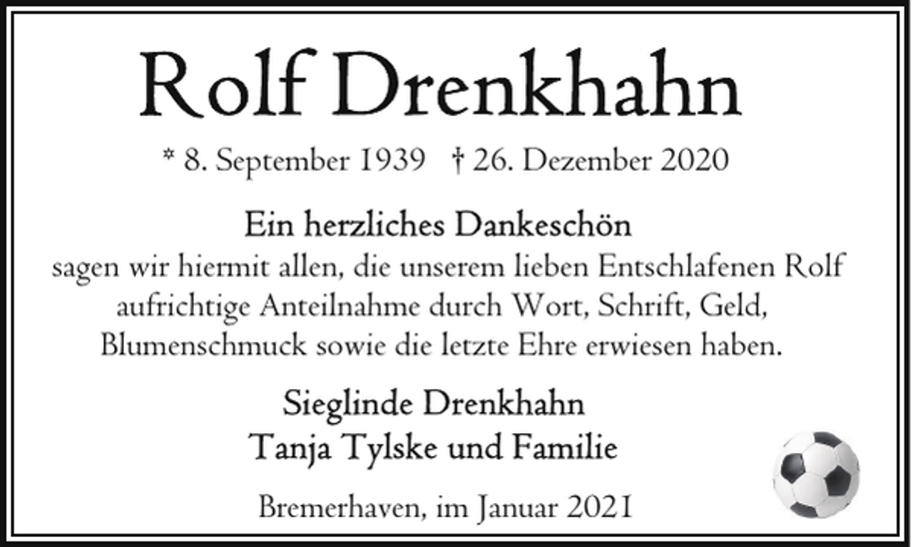 <p>* 8. September 1939 † 26. Dezember 2020<br />sagen wir hiermit allen, die unserem lieben Entschlafenen Rolf<br />aufrichtige Anteilnahme durch Wort, Schrift, Geld,<br />Blumenschmuck sowie die letzte Ehre erwiesen haben.</p><p>Bremerhaven, im Januar 2021</p>