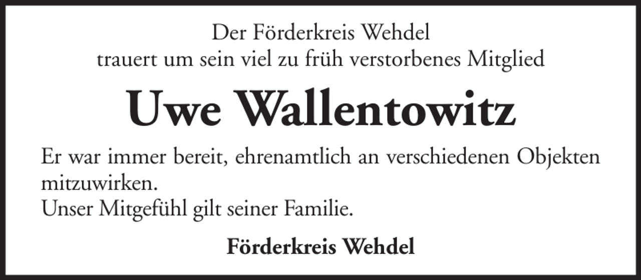 <p>Der Förderkreis Wehdel<br />trauert um sein viel zu früh verstorbenes Mitglied</p><p>Uwe Wallentowitz<br />Er war immer bereit, ehrenamtlich an verschiedenen Objekten<br />mitzuwirken.<br />Unser Mitgefühl gilt seiner Familie.<br />Förderkreis Wehdel</p>