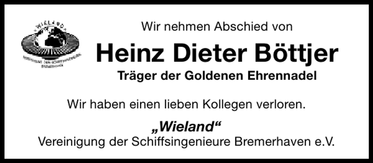 <p>Wir nehmen Abschied von</p><p>Heinz Dieter Böttjer<br />Träger der Goldenen Ehrennadel</p><p>Wir haben einen lieben Kollegen verloren.</p><p>„Wieland“</p><p>Vereinigung der Schiffsingenieure Bremerhaven e.V.</p>