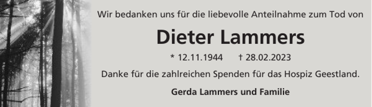 <p>Wir bedanken uns für die liebevolle Anteilnahme zum Tod von</p><p>Dieter Lammers<br />* 12.11.1944</p><p>† 28.02.2023</p><p>Danke für die zahlreichen Spenden für das Hospiz Geestland.<br />Gerda Lammers und Familie</p>