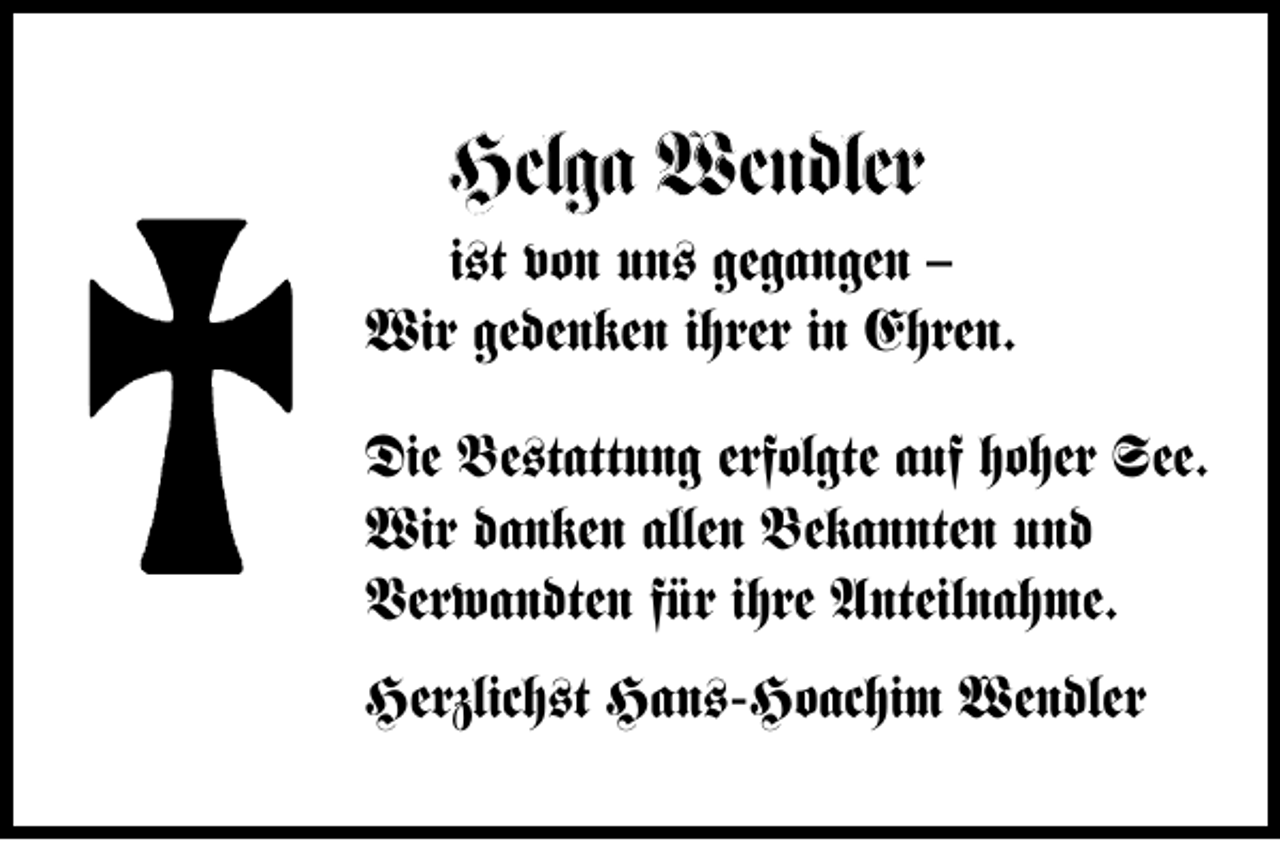 <p>Helga Wendler</p><p>i–t von un– gegangen –<br />Wir gedenken ihrer in Ehren.<br />Die Be–tattung erfolgte auf hoher See.<br />Wir danken allen Bekannten und<br />Verwandten für ihre Anteilnahme.<br />Herzlich–t Han–-Hoachim Wendler</p>