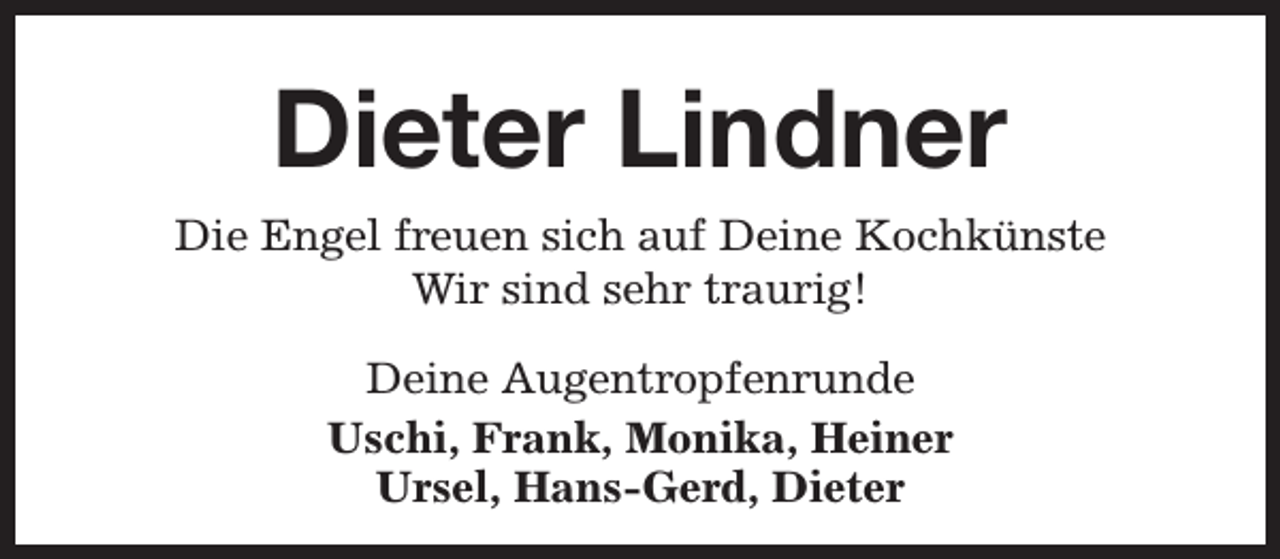 <p>Dieter Lindner<br />Die Engel freuen sich auf Deine Kochkünste<br />Wir sind sehr traurig!<br />Deine Augentropfenrunde<br />Uschi, Frank, Monika, Heiner<br />Ursel, Hans-Gerd, Dieter</p>