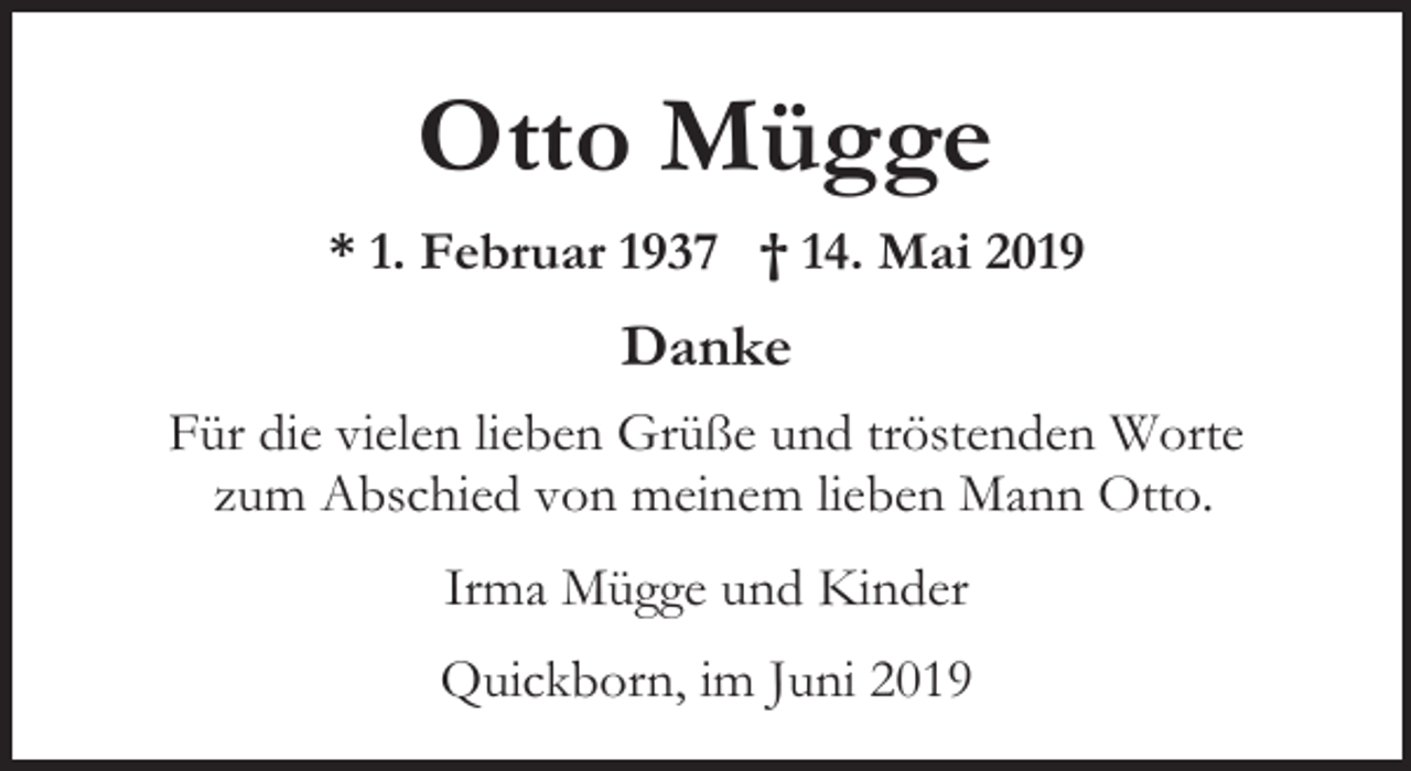 <p>Otto Mügge<br />* 1. Februar 1937 † 14. Mai 2019</p><p>Danke<br />Für die vielen lieben Grüße und tröstenden Worte<br />zum Abschied von meinem lieben Mann Otto.<br />Irma Mügge und Kinder<br />Quickborn, im Juni 2019</p>