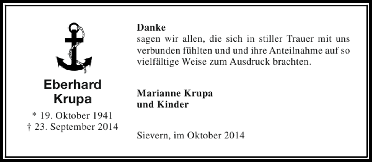 <p>Danke<br />sagen wir allen, die sich in stiller Trauer mit uns<br />verbunden fühlten und und ihre Anteilnahme auf so<br />vielfältige Weise zum Ausdruck brachten.</p><p>Eberhard<br />Krupa<br />* 19. Oktober 1941<br />† 23. September 2014</p><p>Marianne Krupa<br />und Kinder<br />Sievern, im Oktober 2014</p>