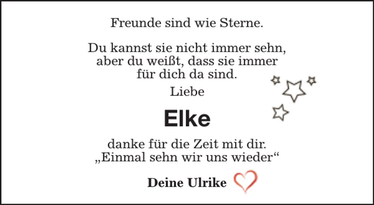 <p>Freunde sind wie Sterne.<br />Du kannst sie nicht immer sehn,<br />aber du weißt, dass sie immer<br />für dich da sind.<br />Liebe</p><p>Elke<br />danke für die Zeit mit dir.<br />„Einmal sehn wir uns wieder“<br />Deine Ulrike</p>