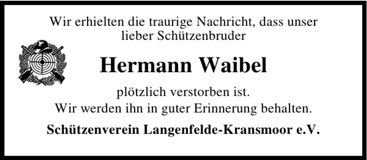 <p>Wir erhielten die traurige Nachricht, dass unser<br />lieber Schützenbruder</p><p>Hermann Waibel<br />plötzlich verstorben ist.<br />Wir werden ihn in guter Erinnerung behalten.<br />Schützenverein Langenfelde-Kransmoor e.V.</p>