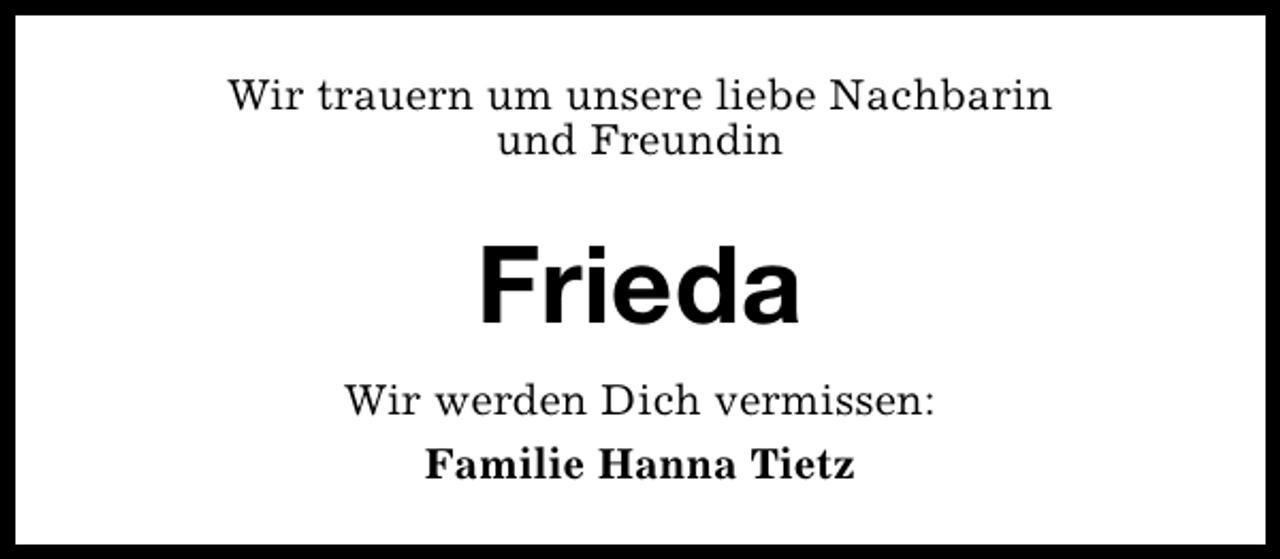 <p>Wir trauern um unsere liebe Nachbarin<br />und Freundin</p>
<p>Frieda<br />Wir werden Dich vermissen:<br />Familie Hanna Tietz</p>