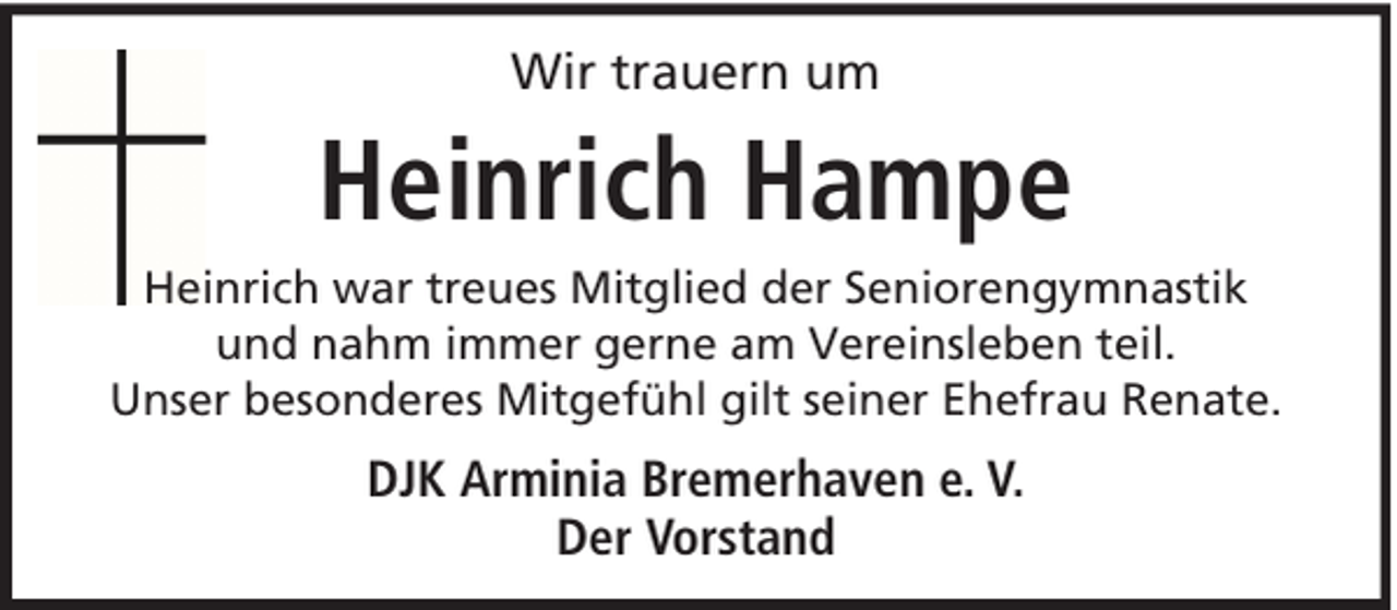 <p>Wir trauern um</p><p>Heinrich Hampe<br />Heinrich war treues Mitglied der Seniorengymnastik<br />und nahm immer gerne am Vereinsleben teil.<br />Unser besonderes Mitgefühl gilt seiner Ehefrau Renate.</p><p>DJK Arminia Bremerhaven e. V.<br />Der Vorstand</p>