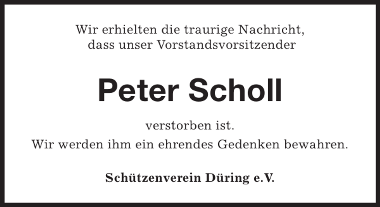 <p>Wir erhielten die traurige Nachricht,<br />dass unser Vorstandsvorsitzender</p><p>Peter Scholl<br />verstorben ist.<br />Wir werden ihm ein ehrendes Gedenken bewahren.<br />Schützenverein Düring e.V.</p>