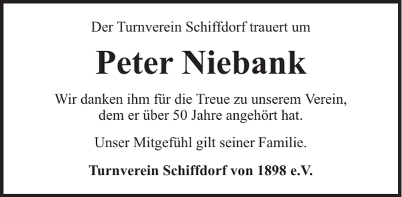 <p>Der Turnverein Schiffdorf trauert um</p><p>Peter Niebank<br />Wir danken ihm für die Treue zu unserem Verein,<br />dem er über 50 Jahre angehört hat.<br />Unser Mitgefühl gilt seiner Familie.<br />Turnverein Schiffdorf von 1898 e.V.</p>
