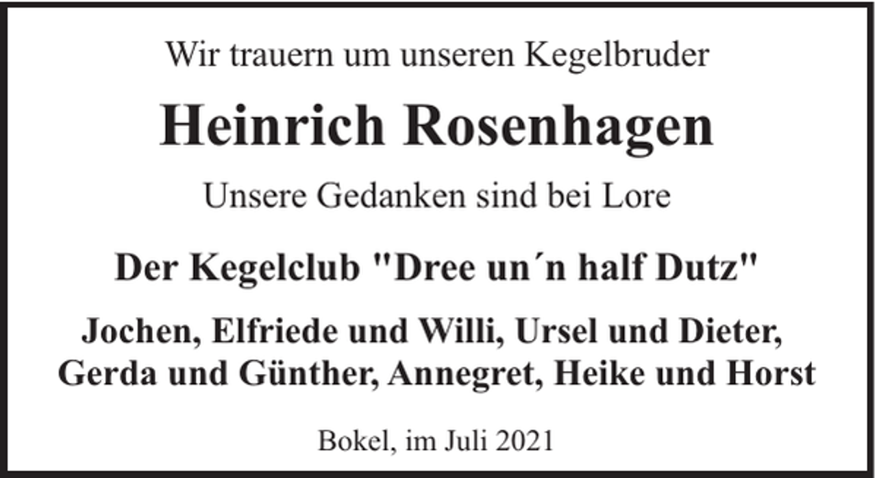 <p>Wir trauern um unseren Kegelbruder</p><p>Heinrich Rosenhagen<br />Unsere Gedanken sind bei Lore</p><p>Der Kegelclub "Dree un´n half Dutz"<br />Jochen, Elfriede und Willi, Ursel und Dieter,<br />Gerda und Günther, Annegret, Heike und Horst<br />Bokel, im Juli 2021</p>