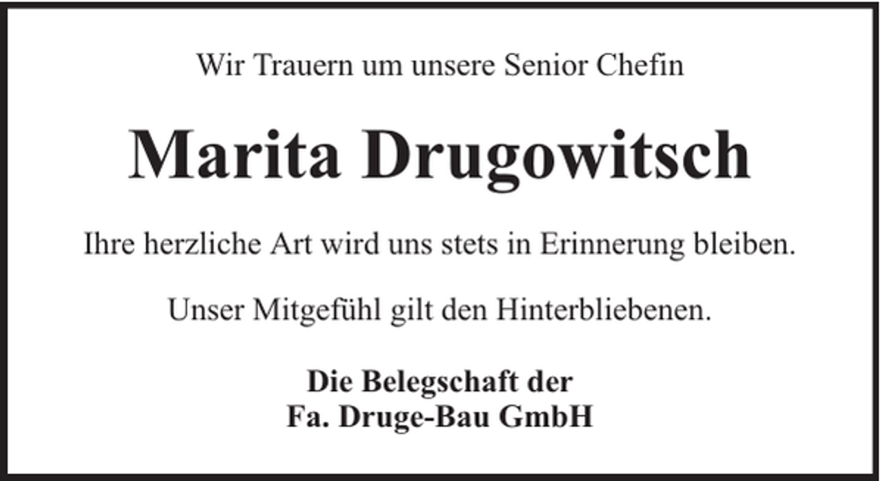 <p>Wir Trauern um unsere Senior Chefin</p><p>Marita Drugowitsch<br />Ihre herzliche Art wird uns stets in Erinnerung bleiben.<br />Unser Mitgefühl gilt den Hinterbliebenen.<br />Die Belegschaft der<br />Fa. Druge-Bau GmbH</p>
