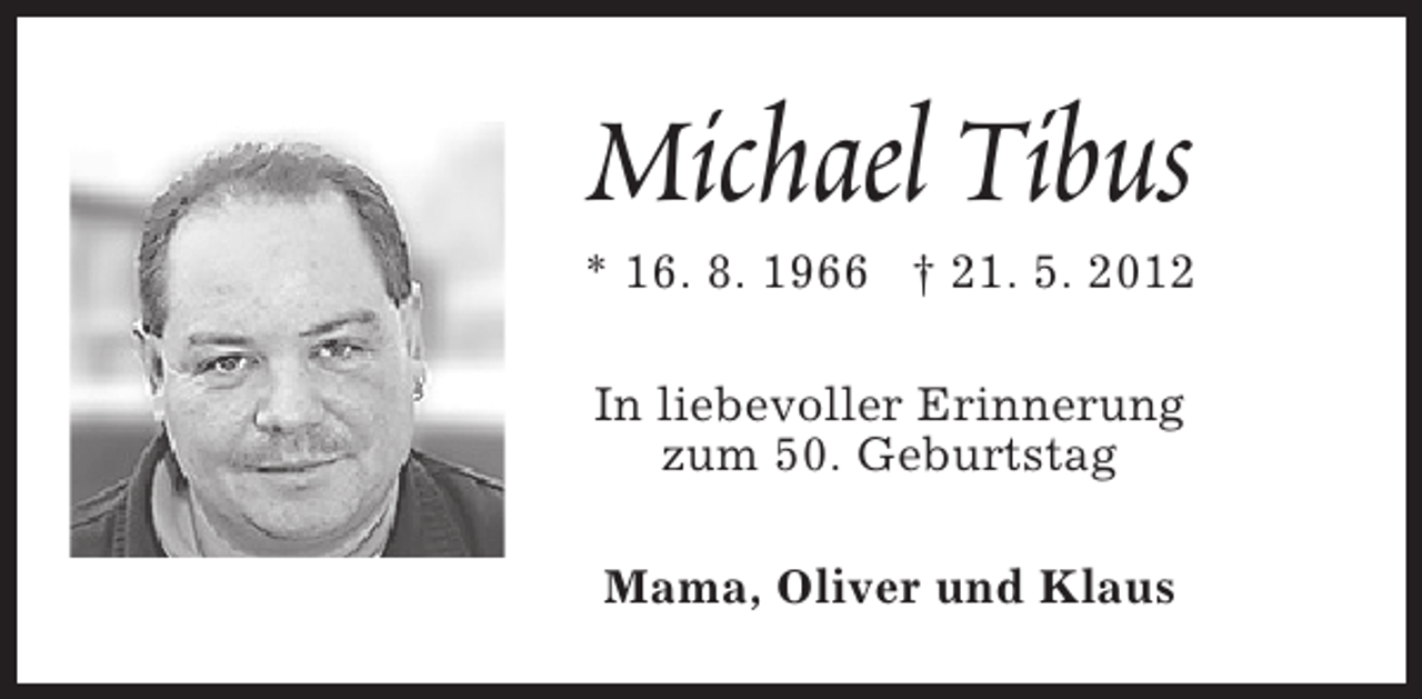 <p>Michael Tibus</p><p>* 16. 8. 1966 † 21. 5. 2012<br />In liebevoller Erinnerung<br />zum 50. Geburtstag<br />Mama, Oliver und Klaus</p>