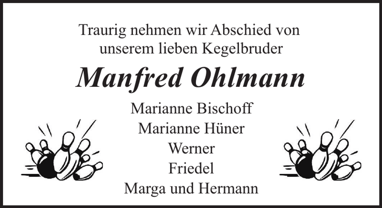 <p>Traurig nehmen wir Abschied von<br />unserem lieben Kegelbruder</p><p>Manfred Ohlmann<br />Marianne Bischoff<br />Marianne Hüner<br />Werner<br />Friedel<br />Marga und Hermann</p>