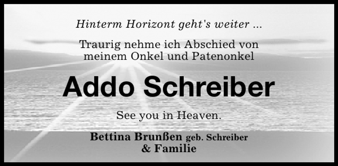 <p>Hinterm Horizont geht's weiter ...<br />Traurig nehme ich Abschied von<br />meinem Onkel und Patenonkel</p><p>Addo Schreiber<br />See you in Heaven.<br />Bettina Brunßen geb. Schreiber<br />&amp; Familie</p>