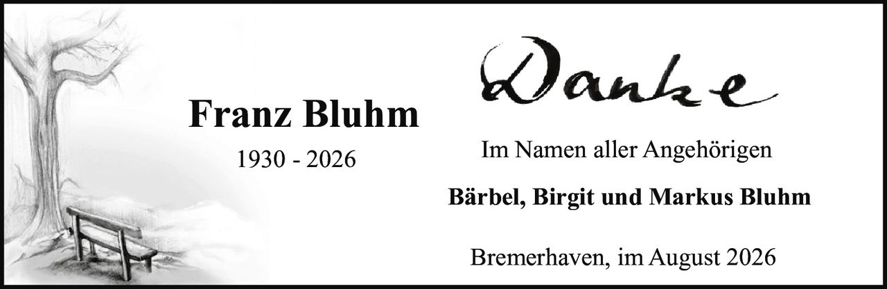 <p><strong>Franz Bluhm</strong></p><p>1930 - 2026</p><p>Danke</p><p>Im Namen aller Angehörigen</p><p>Bärbel, Birgit und Markus Bluhm</p><p>Bremerhaven, im August 2026</p>