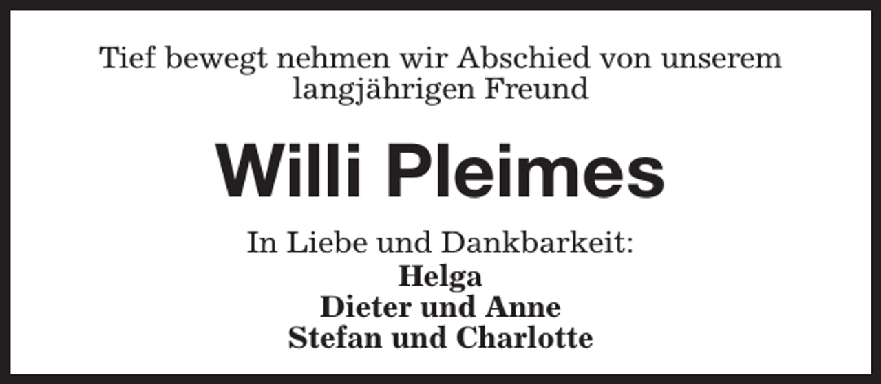 <p>Tief bewegt nehmen wir Abschied von unserem<br />langjährigen Freund</p><p>Willi Pleimes<br />In Liebe und Dankbarkeit:<br />Helga<br />Dieter und Anne<br />Stefan und Charlotte</p>