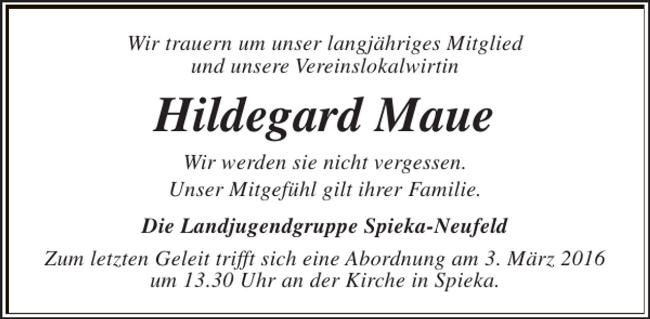 <p>Wir trauern um unser langjähriges Mitglied<br />und unsere Vereinslokalwirtin</p><p>Hildegard Maue<br />Wir werden sie nicht vergessen.<br />Unser Mitgefühl gilt ihrer Familie.</p><p>Die Landjugendgruppe Spieka-Neufeld<br />Zum letzten Geleit trifft sich eine Abordnung am 3. März 2016<br />um 13.30 Uhr an der Kirche in Spieka.</p>
