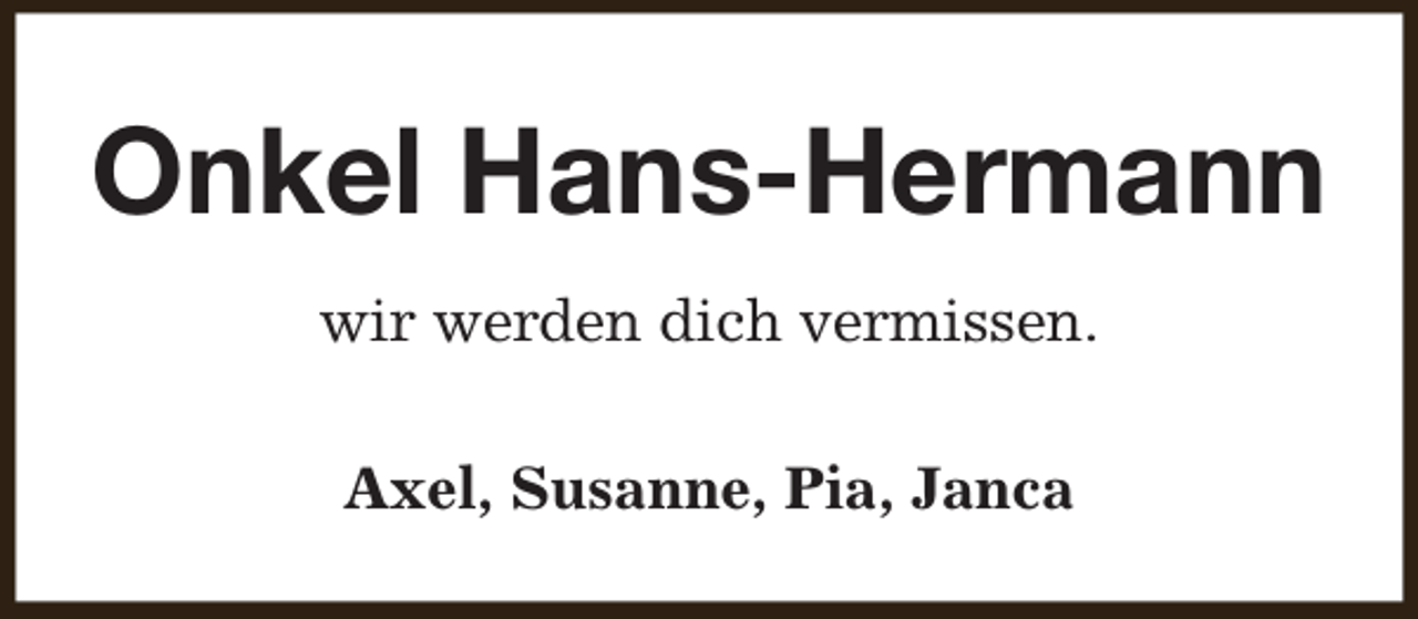 <p>Onkel Hans-Hermann<br />wir werden dich vermissen.<br />Axel, Susanne, Pia, Janca</p>