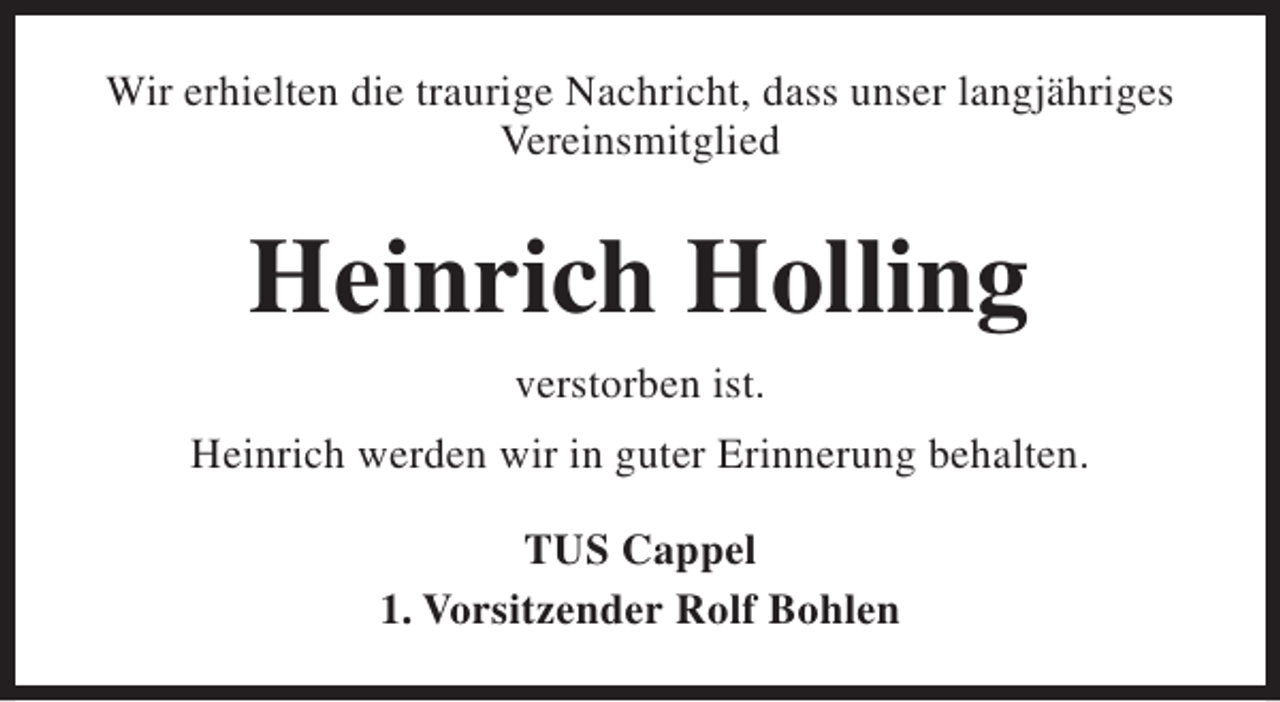 <p>Wir erhielten die traurige Nachricht, dass unser langjähriges<br />Vereinsmitglied</p><p>Heinrich Holling<br />verstorben ist.<br />Heinrich werden wir in guter Erinnerung behalten.<br />TUS Cappel<br />1. Vorsitzender Rolf Bohlen</p>