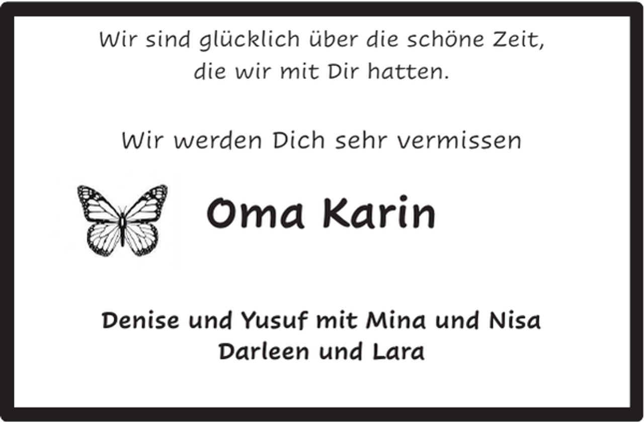 <p>Wir sind glücklich über die schöne Zeit,<br />die wir mit Dir hatten.</p><p>Wir werden Dich sehr vermissen</p><p>Oma Karin<br />Denise und Yusuf mit Mina und Nisa<br />Darleen und Lara</p>