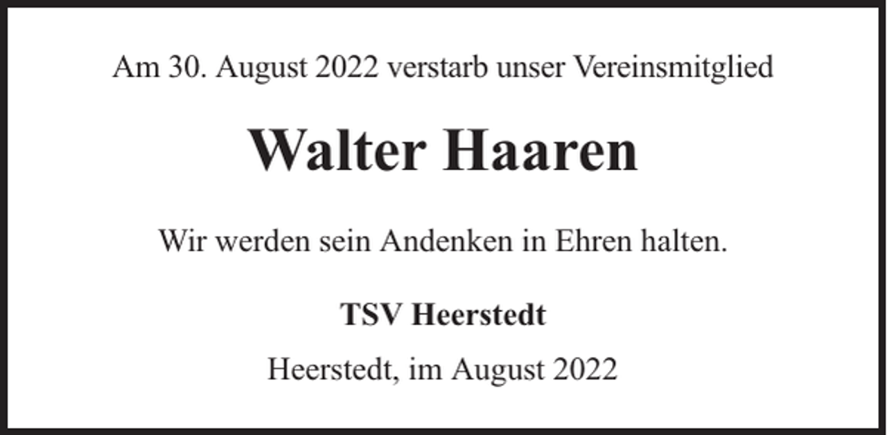 <p>Am 30. August 2022 verstarb unser Vereinsmitglied</p><p>Walter Haaren<br />Wir werden sein Andenken in Ehren halten.<br />TSV Heerstedt<br />Heerstedt, im August 2022</p>