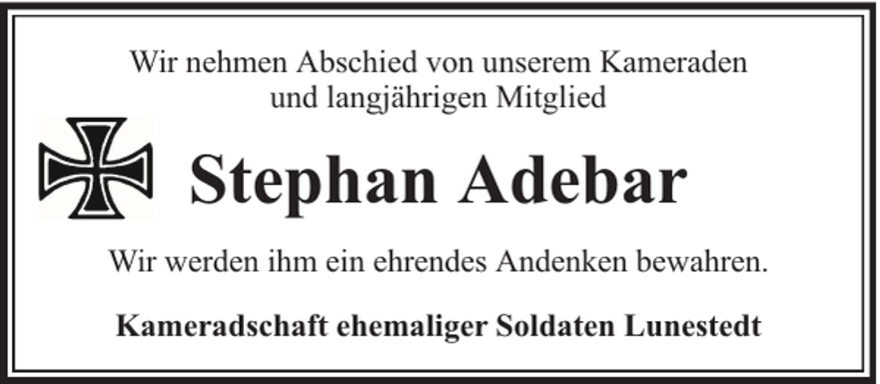 <p>Wir nehmen Abschied von unserem Kameraden<br />und langjährigen Mitglied</p><p>Stephan Adebar<br />Wir werden ihm ein ehrendes Andenken bewahren.<br />Kameradschaft ehemaliger Soldaten Lunestedt</p>