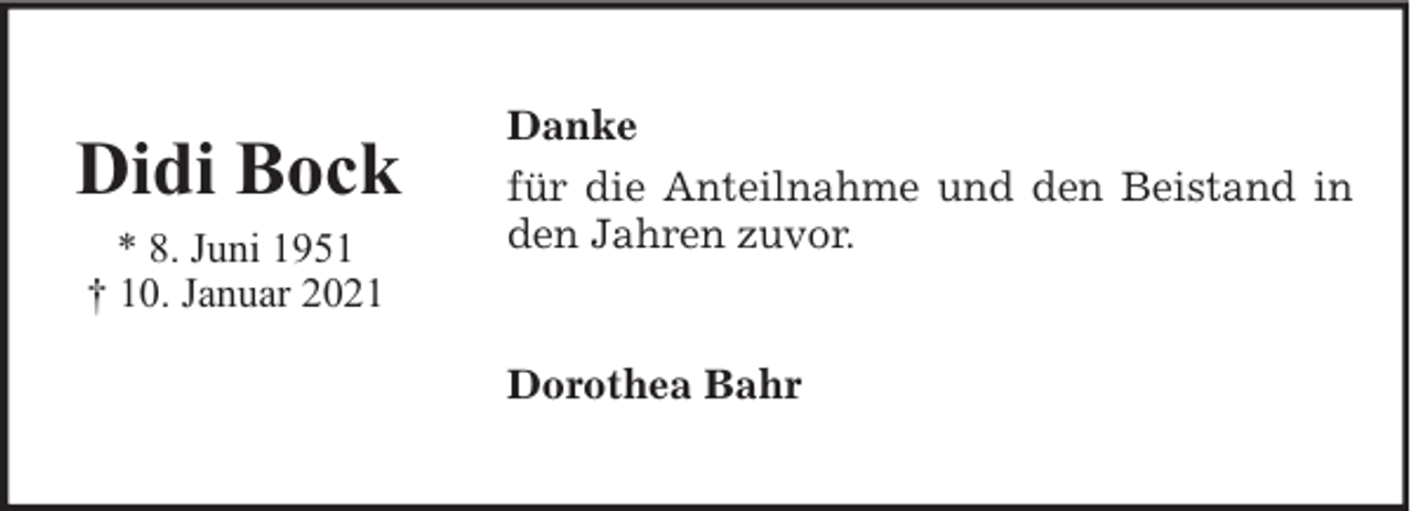 <p>Didi Bock<br />* 8. Juni 1951<br />† 10. Januar 2021</p><p>Danke<br />für die Anteilnahme und den Beistand in<br />den Jahren zuvor.<br />Dorothea Bahr</p>