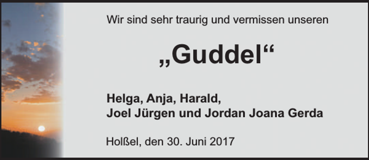 <p>Wir sind sehr traurig und vermissen unseren</p><p>„Guddel“<br />Helga, Anja, Harald,<br />Joel Jürgen und Jordan Joana Gerda<br />Holßel, den 30. Juni 2017</p>