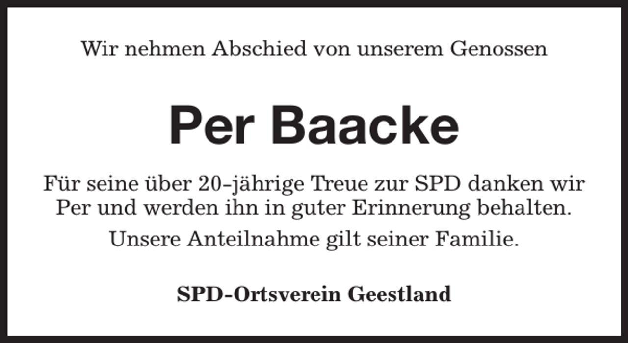 <p>Wir nehmen Abschied von unserem Genossen</p><p>Per Baacke<br />Für seine über 20-jährige Treue zur SPD danken wir<br />Per und werden ihn in guter Erinnerung behalten.<br />Unsere Anteilnahme gilt seiner Familie.<br />SPD-Ortsverein Geestland</p>