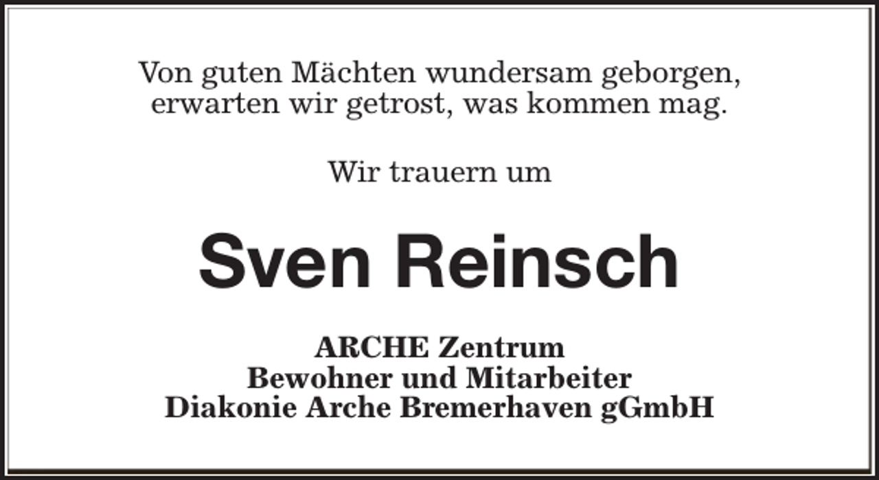 <p>Von guten Mächten wundersam geborgen,<br />erwarten wir getrost, was kommen mag.<br />Wir trauern um</p><p>Sven Reinsch<br />ARCHE Zentrum<br />Bewohner und Mitarbeiter<br />Diakonie Arche Bremerhaven gGmbH</p>