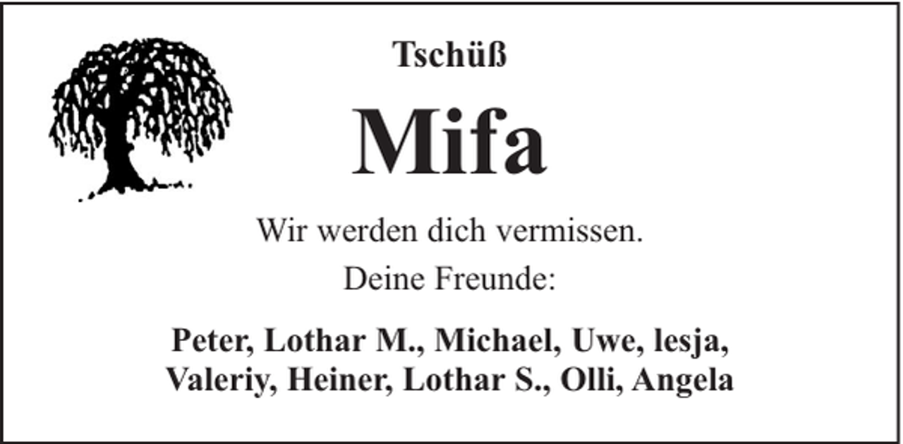 <p>Tschüß</p><p>Mifa<br />Wir werden dich vermissen.<br />Deine Freunde:<br />Peter, Lothar M., Michael, Uwe, lesja,<br />Valeriy, Heiner, Lothar S., Olli, Angela</p>