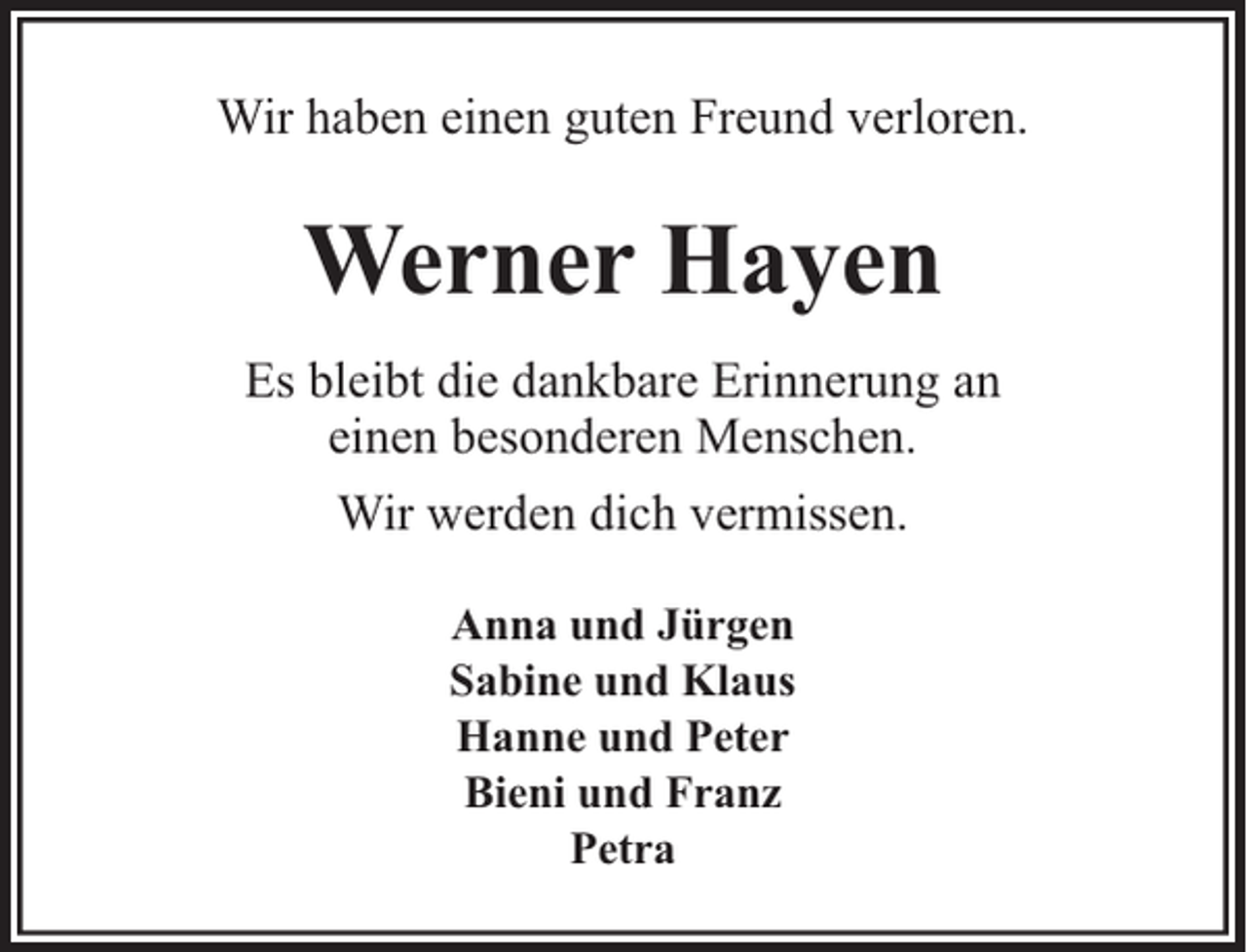 <p>Wir haben einen guten Freund verloren.</p><p>Werner Hayen<br />Es bleibt die dankbare Erinnerung an<br />einen besonderen Menschen.<br />Wir werden dich vermissen.<br />Anna und Jürgen<br />Sabine und Klaus<br />Hanne und Peter<br />Bieni und Franz<br />Petra</p>