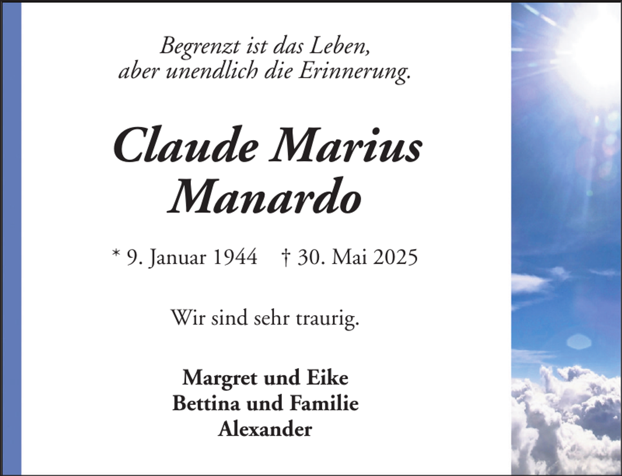 <p>Begrenzt ist das Leben,<br />aber unendlich die Erinnerung.</p>
<p>Claude Marius<br />Manardo<br />* 9. Januar 1944 † 30. Mai 2025<br />Wir sind sehr traurig.<br />Margret und Eike<br />Bettina und Familie<br />Alexander</p>