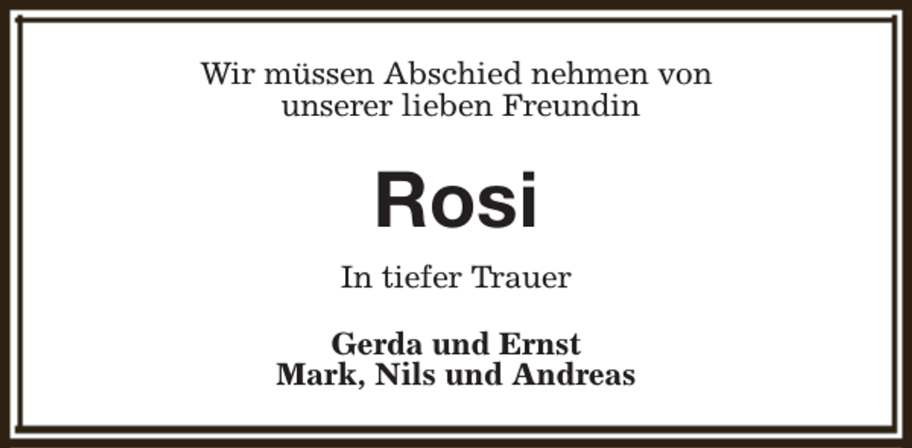 <p>Wir müssen Abschied nehmen von<br />unserer lieben Freundin</p><p>Rosi<br />In tiefer Trauer<br />Gerda und Ernst<br />Mark, Nils und Andreas</p>