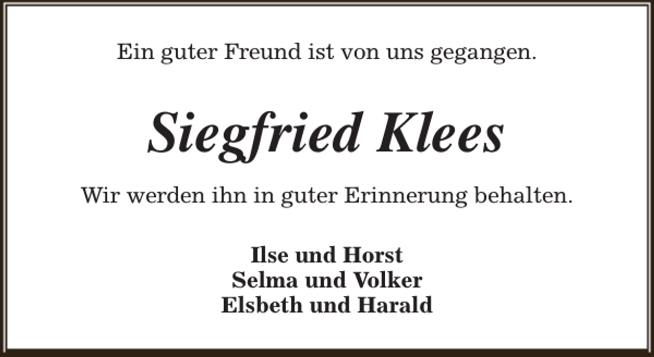 <p>Ein guter Freund ist von uns gegangen.</p><p>Siegfried Klees<br />Wir werden ihn in guter Erinnerung behalten.<br />Ilse und Horst<br />Selma und Volker<br />Elsbeth und Harald</p>