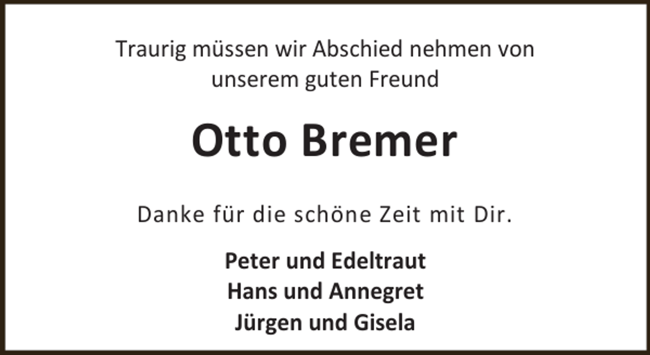 <p>Traurig müssen wir Abschied nehmen von<br />unserem guten Freund</p><p>Otto Bremer<br />Danke für die schöne Zeit mit Dir.<br />Peter und Edeltraut<br />Hans und Annegret<br />Jürgen und Gisela</p>
