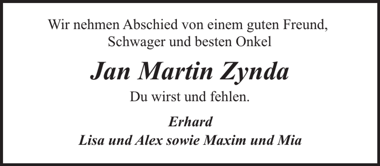 <p>Wir nehmen Abschied von einem guten Freund,<br />Schwager und besten Onkel</p><p>Jan Martin Zynda<br />Du wirst und fehlen.</p><p>Erhard<br />Lisa und Alex sowie Maxim und Mia</p>