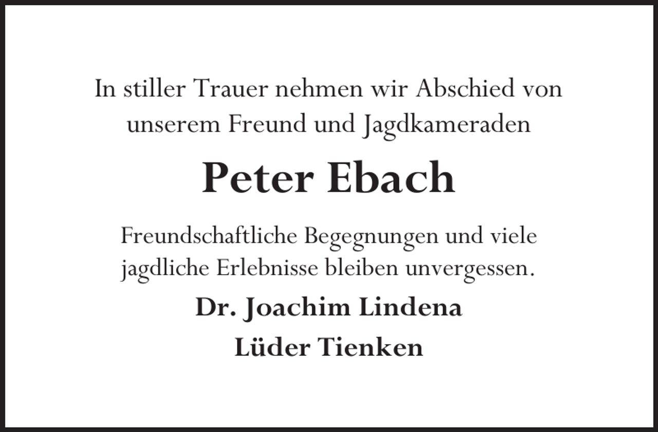 <p>In stiller Trauer nehmen wir Abschied von<br />unserem Freund und Jagdkameraden</p><p>Peter Ebach<br />Freundschaftliche Begegnungen und viele<br />jagdliche Erlebnisse bleiben unvergessen.</p><p>Dr. Joachim Lindena<br />Lüder Tienken</p>