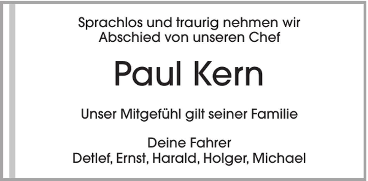 <p>Sprachlos und traurig nehmen wir<br />Abschied von unseren Chef</p><p>Paul Kern<br />Unser Mitgefühl gilt seiner Familie<br />Deine Fahrer<br />Detlef, Ernst, Harald, Holger, Michael</p>