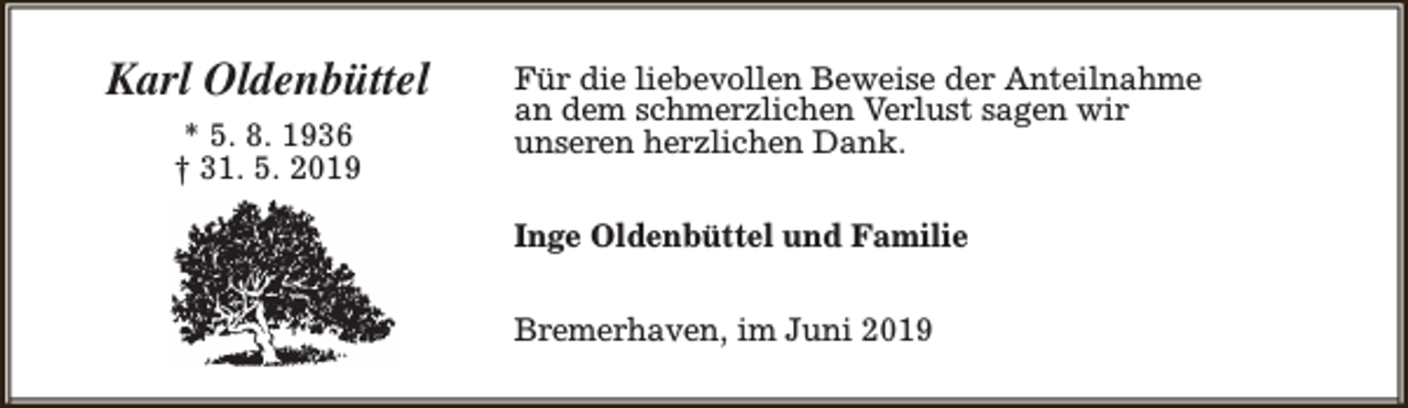 <p>Karl Oldenbüttel<br />* 5. 8. 1936<br />† 31. 5. 2019</p><p>Für die liebevollen Beweise der Anteilnahme<br />an dem schmerzlichen Verlust sagen wir<br />unseren herzlichen Dank.<br />Inge Oldenbüttel und Familie<br />Bremerhaven, im Juni 2019</p>