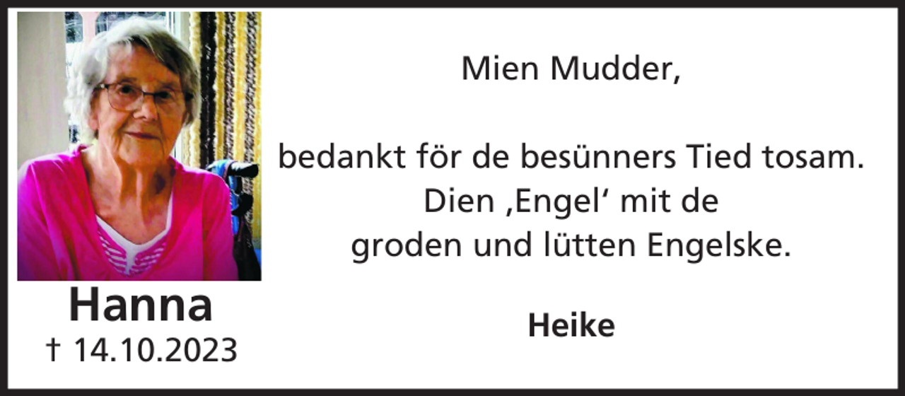 <p>Mien Mudder,<br />bedankt för de besünners Tied tosam.<br />Dien ‚Engel‘ mit de<br />groden und lütten Engelske.</p><p>Hanna</p><p>† 14.10.2023</p><p>Heike</p>